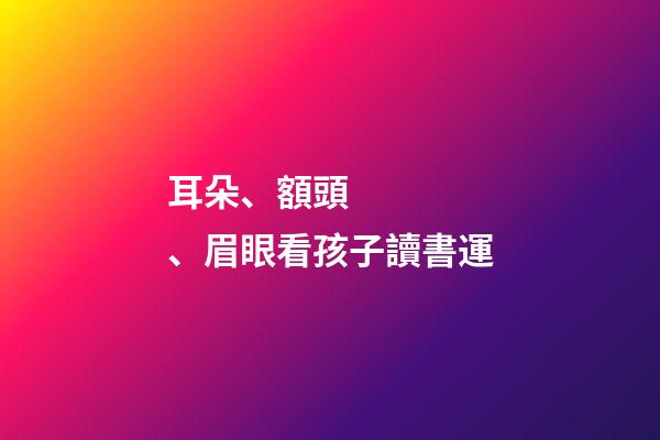 耳朵、額頭、眉眼看孩子讀書運